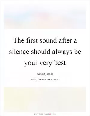 The first sound after a silence should always be your very best Picture Quote #1
