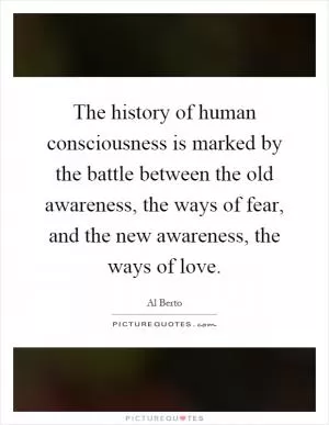 The history of human consciousness is marked by the battle between the old awareness, the ways of fear, and the new awareness, the ways of love Picture Quote #1