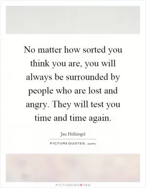 No matter how sorted you think you are, you will always be surrounded by people who are lost and angry. They will test you time and time again Picture Quote #1