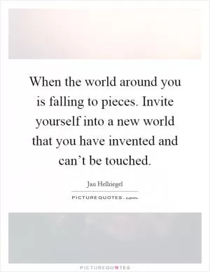 When the world around you is falling to pieces. Invite yourself into a new world that you have invented and can’t be touched Picture Quote #1