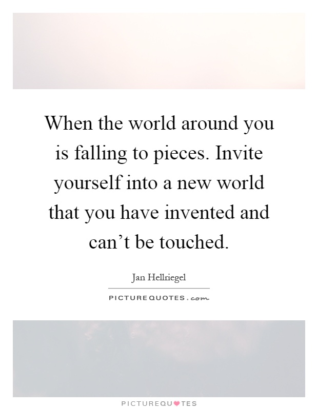 When the world around you is falling to pieces. Invite yourself into a new world that you have invented and can't be touched Picture Quote #1