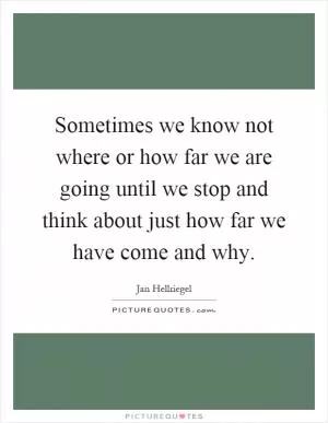 Sometimes we know not where or how far we are going until we stop and think about just how far we have come and why Picture Quote #1