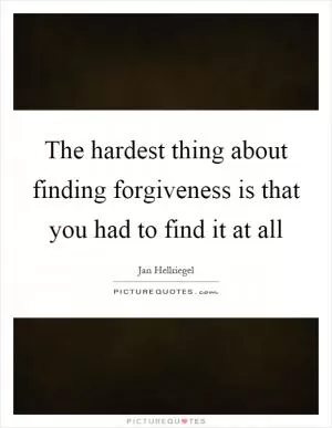 The hardest thing about finding forgiveness is that you had to find it at all Picture Quote #1