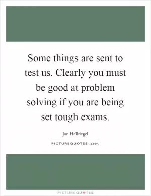 Some things are sent to test us. Clearly you must be good at problem solving if you are being set tough exams Picture Quote #1