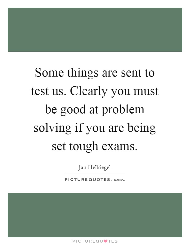 Some things are sent to test us. Clearly you must be good at problem solving if you are being set tough exams Picture Quote #1