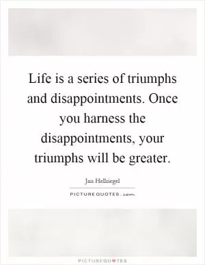 Life is a series of triumphs and disappointments. Once you harness the disappointments, your triumphs will be greater Picture Quote #1