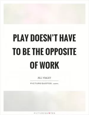 Play doesn’t have to be the opposite of work Picture Quote #1