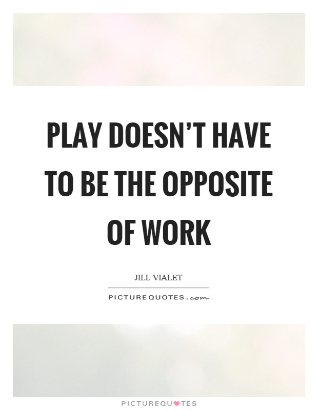 Play doesn't have to be the opposite of work Picture Quote #1