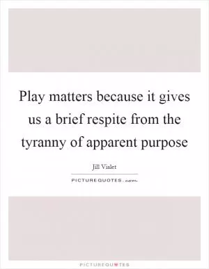 Play matters because it gives us a brief respite from the tyranny of apparent purpose Picture Quote #1