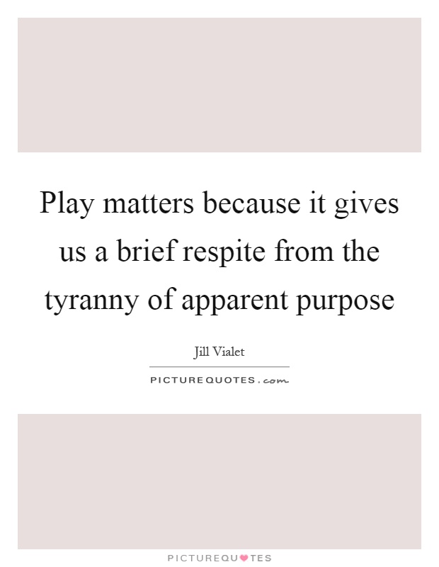 Play matters because it gives us a brief respite from the tyranny of apparent purpose Picture Quote #1