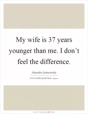 My wife is 37 years younger than me. I don’t feel the difference Picture Quote #1