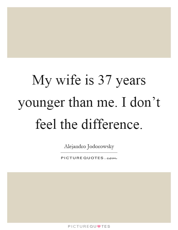 My wife is 37 years younger than me. I don't feel the difference Picture Quote #1
