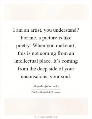 I am an artist, you understand? For me, a picture is like poetry. When you make art, this is not coming from an intellectual place. It’s coming from the deep side of your unconscious, your soul Picture Quote #1