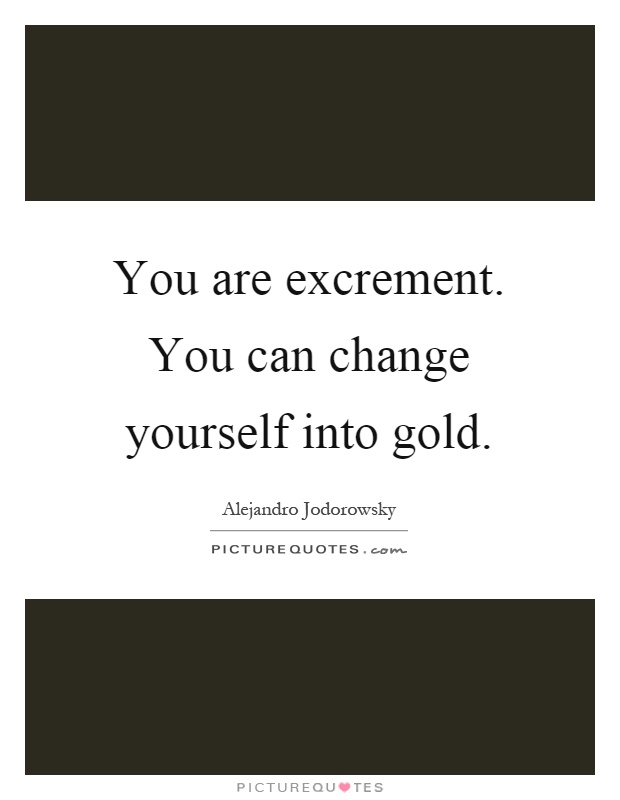 You are excrement. You can change yourself into gold Picture Quote #1