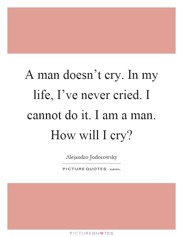 A man doesn't cry. In my life, I've never cried. I cannot do it. I am a man. How will I cry? Picture Quote #1