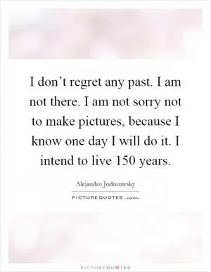 I don’t regret any past. I am not there. I am not sorry not to make pictures, because I know one day I will do it. I intend to live 150 years Picture Quote #1