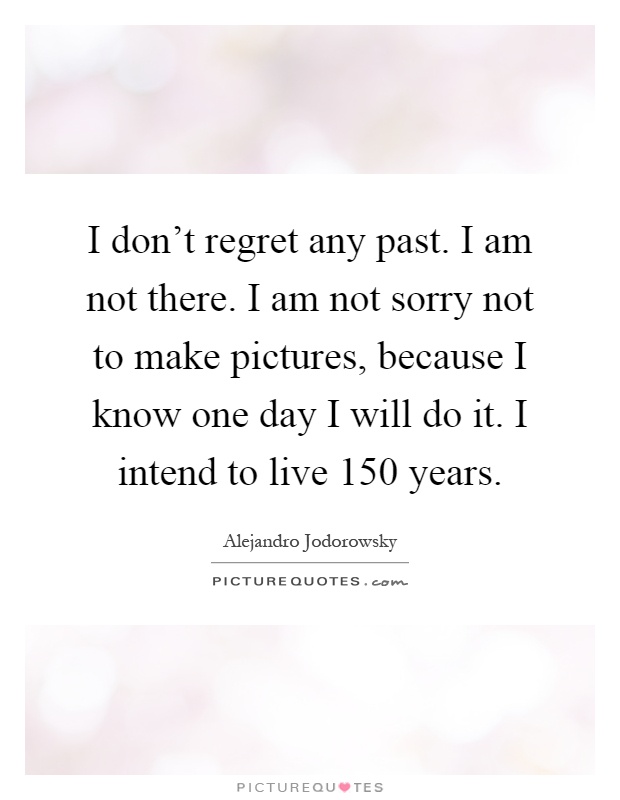 I don't regret any past. I am not there. I am not sorry not to make pictures, because I know one day I will do it. I intend to live 150 years Picture Quote #1