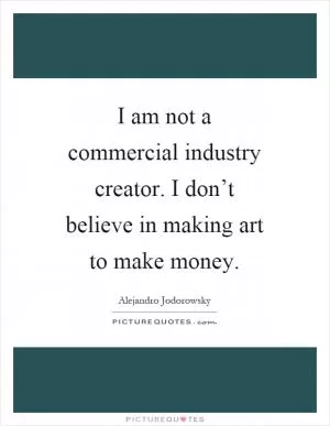 I am not a commercial industry creator. I don’t believe in making art to make money Picture Quote #1