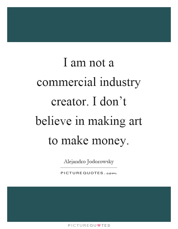 I am not a commercial industry creator. I don't believe in making art to make money Picture Quote #1