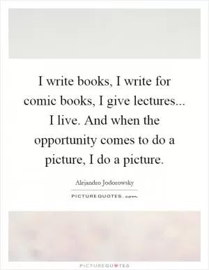 I write books, I write for comic books, I give lectures... I live. And when the opportunity comes to do a picture, I do a picture Picture Quote #1