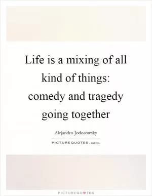 Life is a mixing of all kind of things: comedy and tragedy going together Picture Quote #1