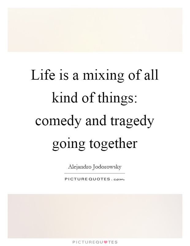 Life is a mixing of all kind of things: comedy and tragedy going together Picture Quote #1
