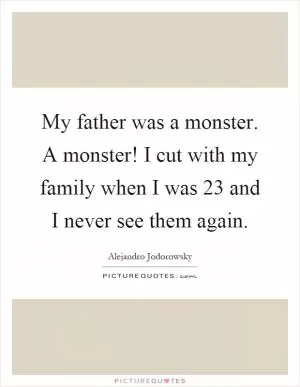 My father was a monster. A monster! I cut with my family when I was 23 and I never see them again Picture Quote #1