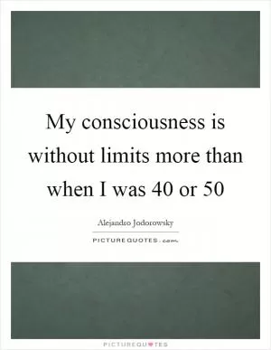 My consciousness is without limits more than when I was 40 or 50 Picture Quote #1