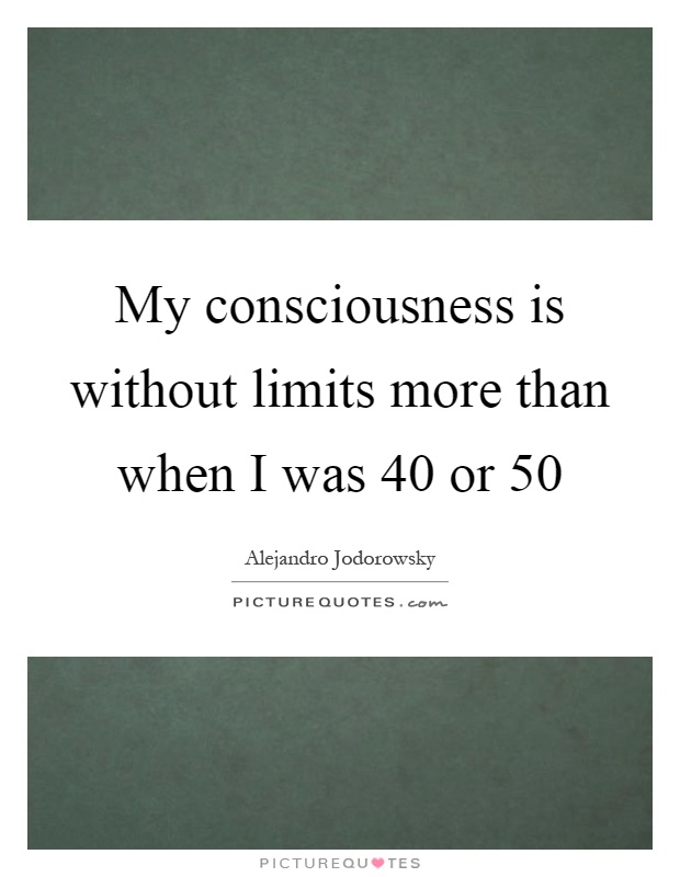 My consciousness is without limits more than when I was 40 or 50 Picture Quote #1