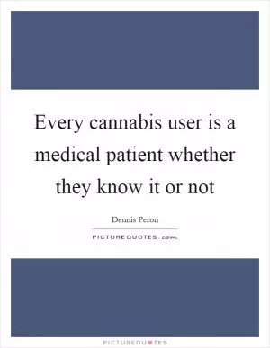 Every cannabis user is a medical patient whether they know it or not Picture Quote #1