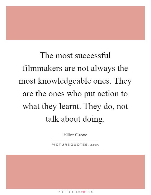 The most successful filmmakers are not always the most knowledgeable ones. They are the ones who put action to what they learnt. They do, not talk about doing Picture Quote #1