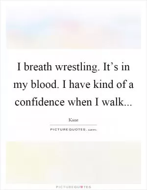I breath wrestling. It’s in my blood. I have kind of a confidence when I walk Picture Quote #1