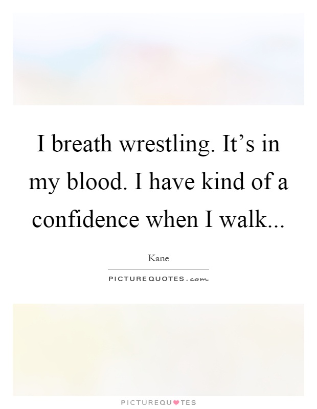 I breath wrestling. It's in my blood. I have kind of a confidence when I walk Picture Quote #1
