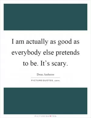 I am actually as good as everybody else pretends to be. It’s scary Picture Quote #1
