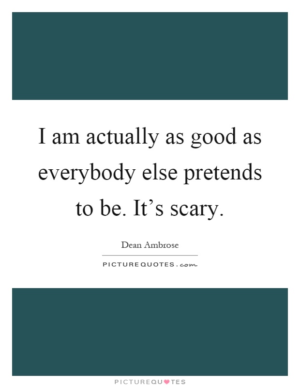 I am actually as good as everybody else pretends to be. It's scary Picture Quote #1