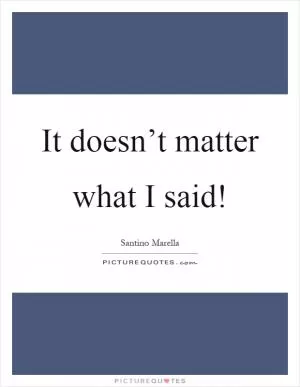 It doesn’t matter what I said! Picture Quote #1