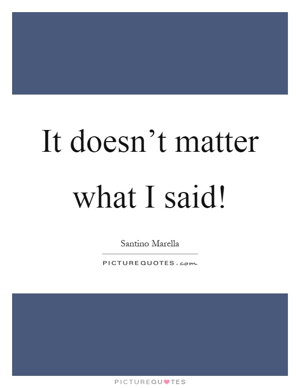 It doesn't matter what I said! Picture Quote #1