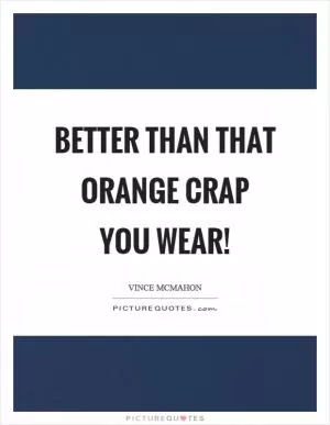Better than that orange crap you wear! Picture Quote #1
