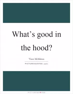 What’s good in the hood? Picture Quote #1