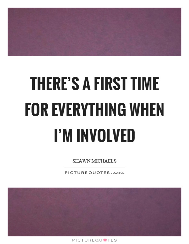 There's a first time for everything when I'm involved Picture Quote #1