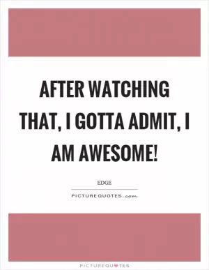 After watching that, I gotta admit, I am awesome! Picture Quote #1