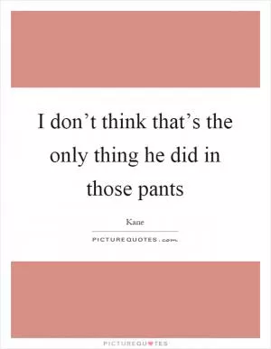 I don’t think that’s the only thing he did in those pants Picture Quote #1