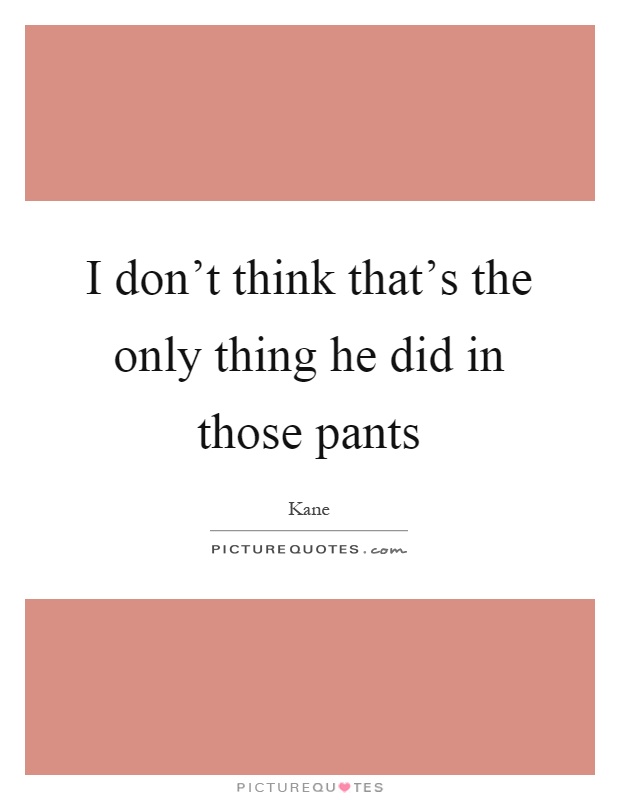 I don't think that's the only thing he did in those pants Picture Quote #1