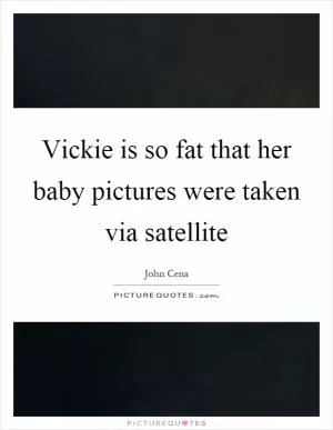 Vickie is so fat that her baby pictures were taken via satellite Picture Quote #1