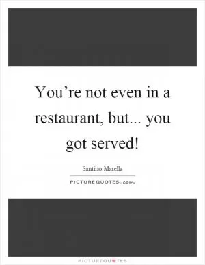 You’re not even in a restaurant, but... you got served! Picture Quote #1