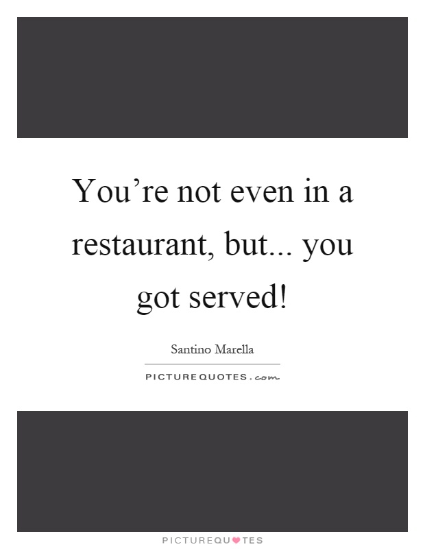 You're not even in a restaurant, but... you got served! Picture Quote #1