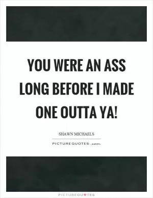 You were an ass long before I made one outta ya! Picture Quote #1