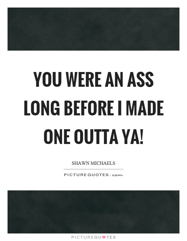 You were an ass long before I made one outta ya! Picture Quote #1