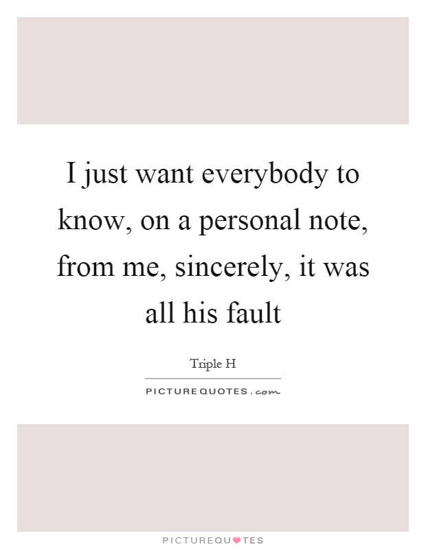 I just want everybody to know, on a personal note, from me, sincerely, it was all his fault Picture Quote #1