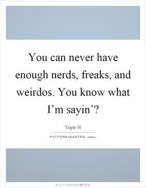 You can never have enough nerds, freaks, and weirdos. You know what I’m sayin’? Picture Quote #1